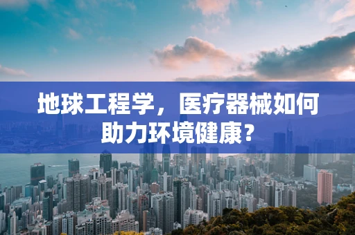 地球工程学，医疗器械如何助力环境健康？