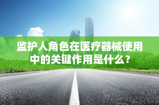 监护人角色在医疗器械使用中的关键作用是什么？