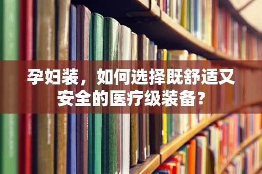 孕妇装，如何选择既舒适又安全的医疗级装备？