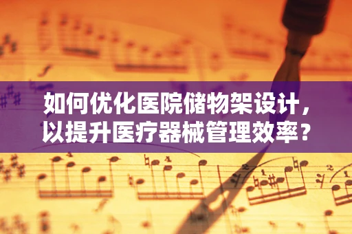 如何优化医院储物架设计，以提升医疗器械管理效率？
