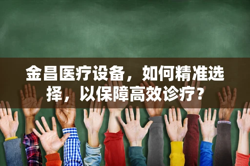 金昌医疗设备，如何精准选择，以保障高效诊疗？