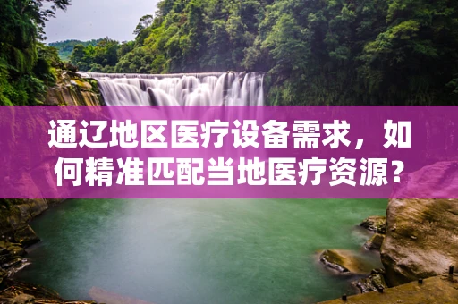 通辽地区医疗设备需求，如何精准匹配当地医疗资源？