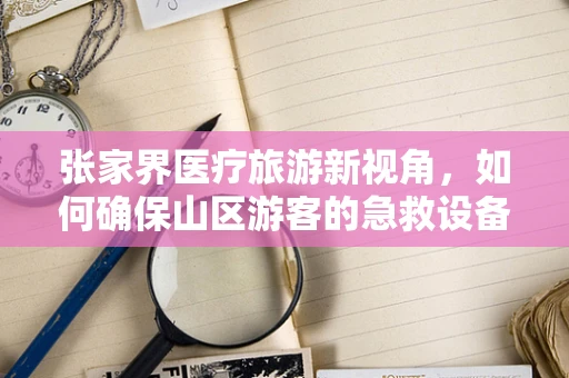 张家界医疗旅游新视角，如何确保山区游客的急救设备高效可用？