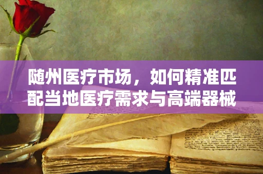 随州医疗市场，如何精准匹配当地医疗需求与高端器械？