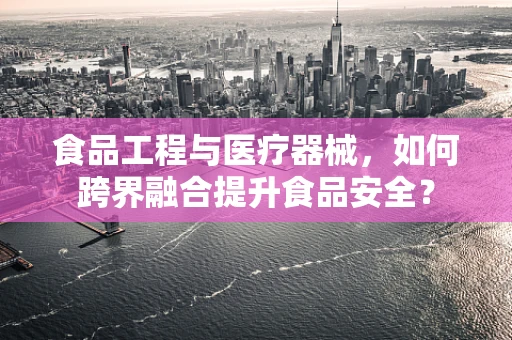 食品工程与医疗器械，如何跨界融合提升食品安全？