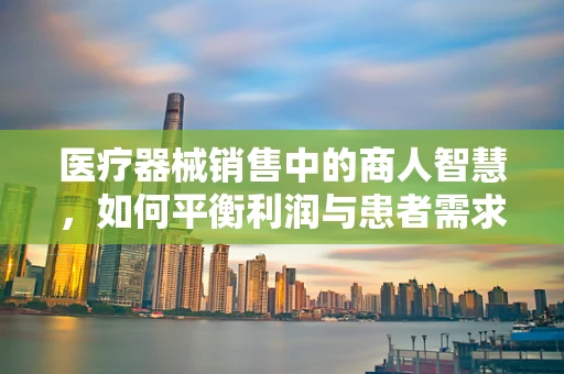 医疗器械销售中的商人智慧，如何平衡利润与患者需求？