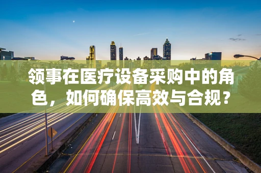 领事在医疗设备采购中的角色，如何确保高效与合规？