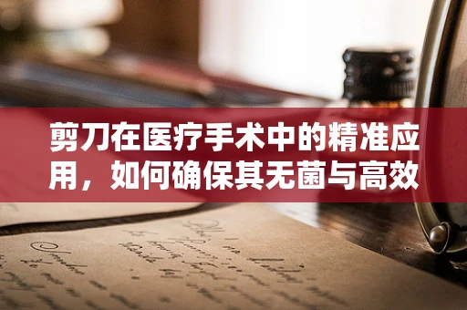 剪刀在医疗手术中的精准应用，如何确保其无菌与高效？