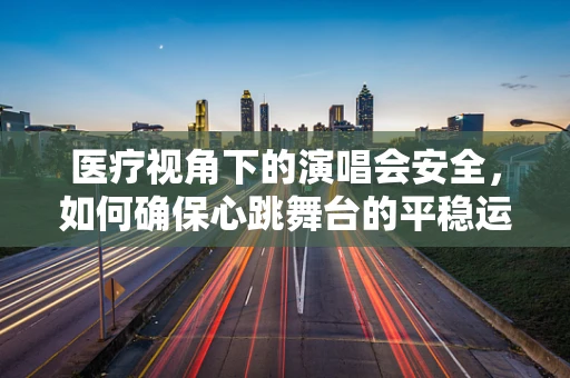 医疗视角下的演唱会安全，如何确保心跳舞台的平稳运行？