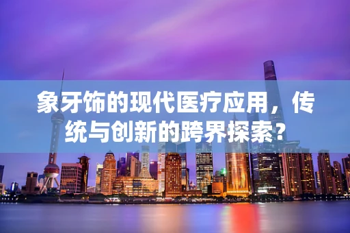 象牙饰的现代医疗应用，传统与创新的跨界探索？
