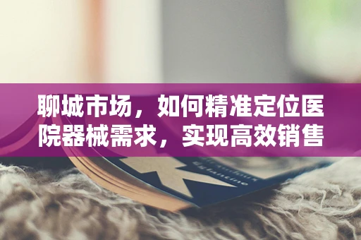 聊城市场，如何精准定位医院器械需求，实现高效销售？