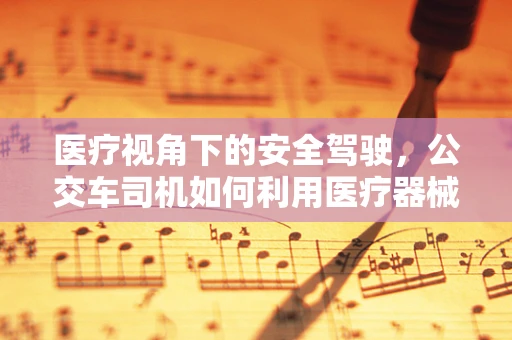 医疗视角下的安全驾驶，公交车司机如何利用医疗器械提升应急反应？