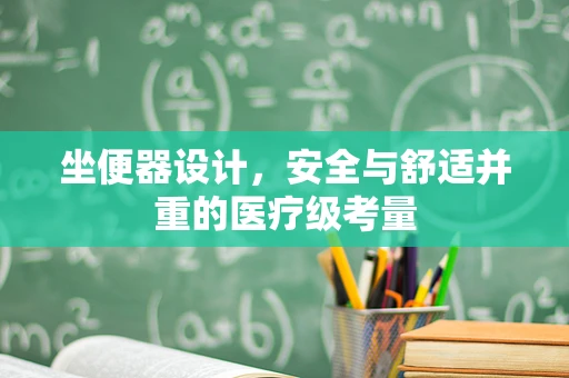 坐便器设计，安全与舒适并重的医疗级考量