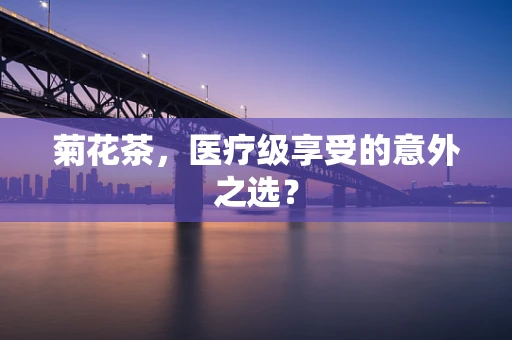菊花茶，医疗级享受的意外之选？