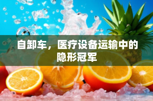 自卸车，医疗设备运输中的隐形冠军