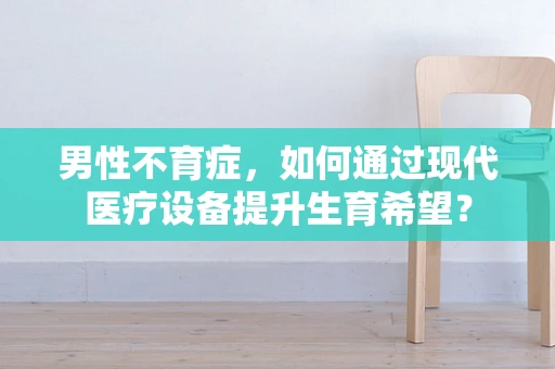 男性不育症，如何通过现代医疗设备提升生育希望？
