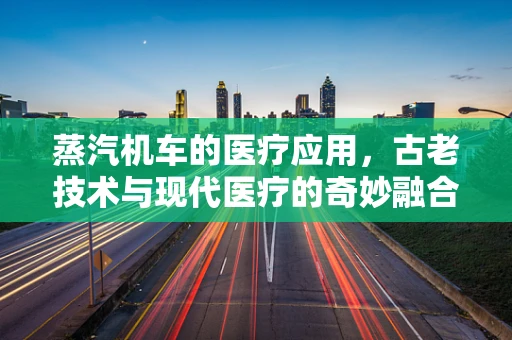 蒸汽机车的医疗应用，古老技术与现代医疗的奇妙融合