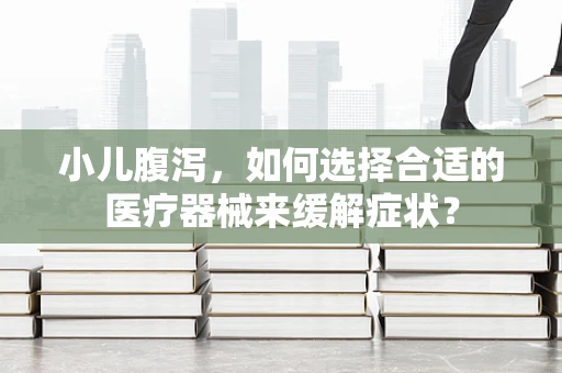 小儿腹泻，如何选择合适的医疗器械来缓解症状？