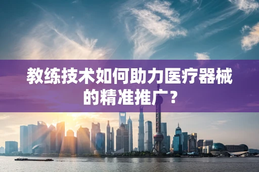 教练技术如何助力医疗器械的精准推广？
