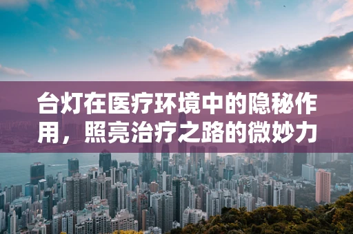 台灯在医疗环境中的隐秘作用，照亮治疗之路的微妙力量