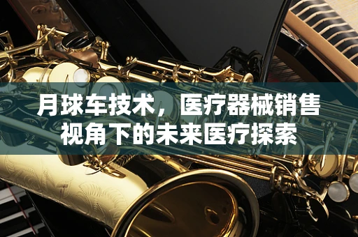 月球车技术，医疗器械销售视角下的未来医疗探索