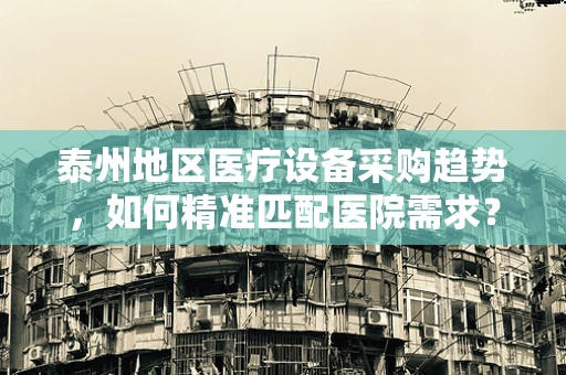 泰州地区医疗设备采购趋势，如何精准匹配医院需求？