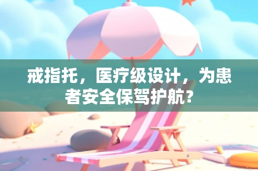 戒指托，医疗级设计，为患者安全保驾护航？