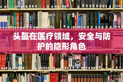 头盔在医疗领域，安全与防护的隐形角色