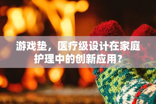 游戏垫，医疗级设计在家庭护理中的创新应用？