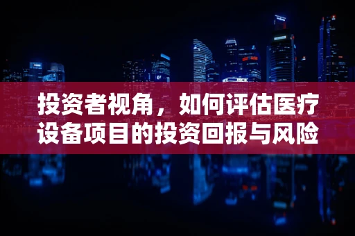 投资者视角，如何评估医疗设备项目的投资回报与风险？