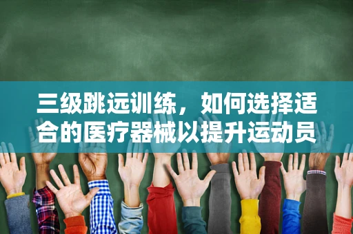 三级跳远训练，如何选择适合的医疗器械以提升运动员表现？