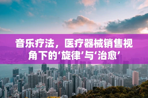 音乐疗法，医疗器械销售视角下的‘旋律’与‘治愈’
