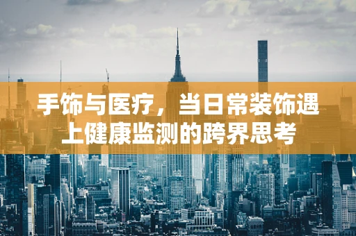 手饰与医疗，当日常装饰遇上健康监测的跨界思考