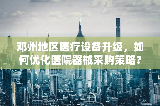 邓州地区医疗设备升级，如何优化医院器械采购策略？
