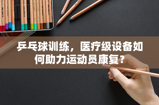 乒乓球训练，医疗级设备如何助力运动员康复？
