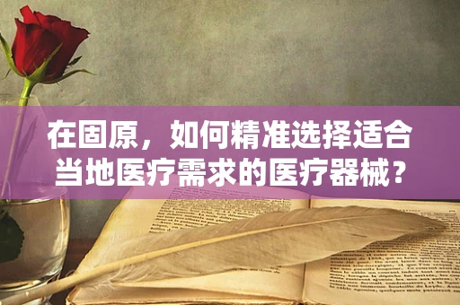在固原，如何精准选择适合当地医疗需求的医疗器械？