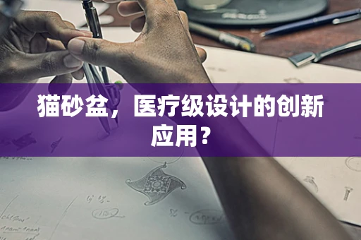 猫砂盆，医疗级设计的创新应用？