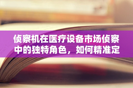 侦察机在医疗设备市场侦察中的独特角色，如何精准定位需求？