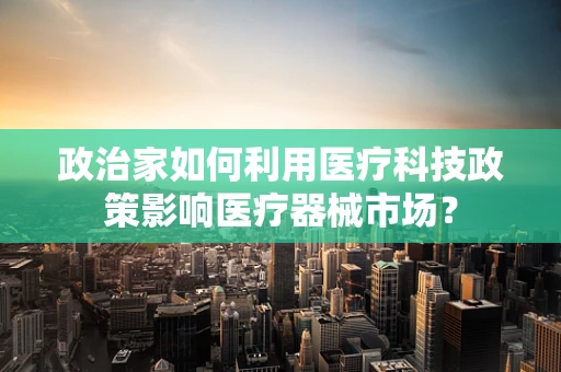 政治家如何利用医疗科技政策影响医疗器械市场？