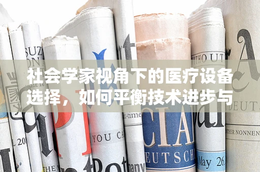 社会学家视角下的医疗设备选择，如何平衡技术进步与人文关怀？