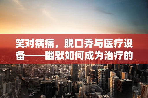 笑对病痛，脱口秀与医疗设备——幽默如何成为治疗的新‘利器’？