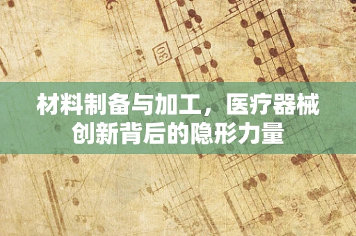 材料制备与加工，医疗器械创新背后的隐形力量