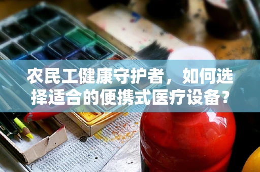 农民工健康守护者，如何选择适合的便携式医疗设备？