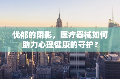 忧郁的阴影，医疗器械如何助力心理健康的守护？