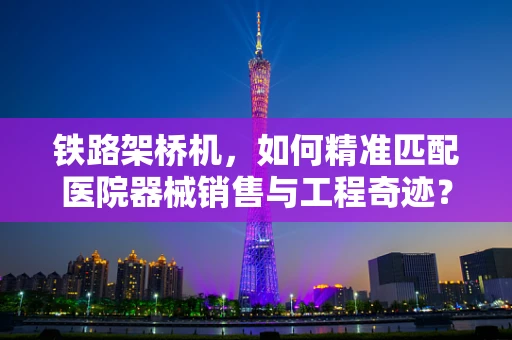铁路架桥机，如何精准匹配医院器械销售与工程奇迹？