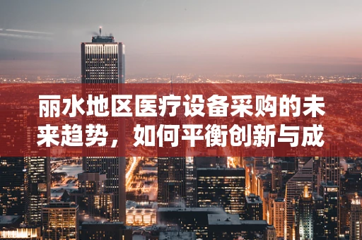 丽水地区医疗设备采购的未来趋势，如何平衡创新与成本控制？