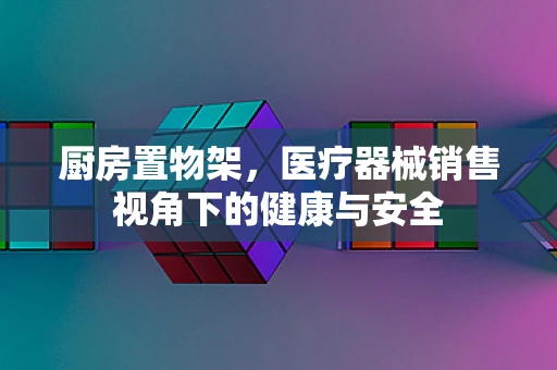 厨房置物架，医疗器械销售视角下的健康与安全