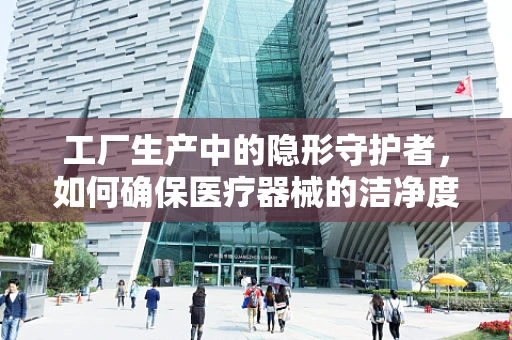 工厂生产中的隐形守护者，如何确保医疗器械的洁净度？