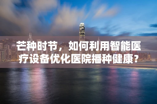 芒种时节，如何利用智能医疗设备优化医院播种健康？