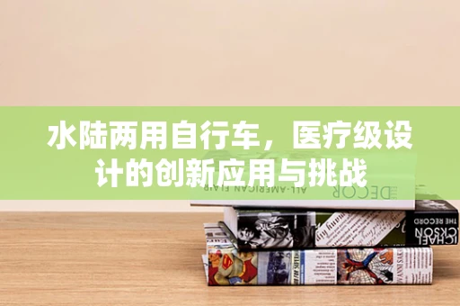水陆两用自行车，医疗级设计的创新应用与挑战